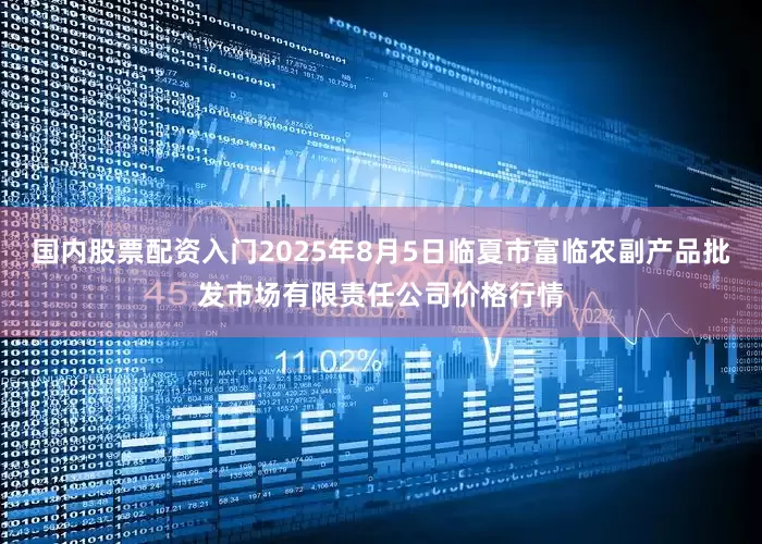 国内股票配资入门2025年8月5日临夏市富临农副产品批发市场有限责任公司价格行情