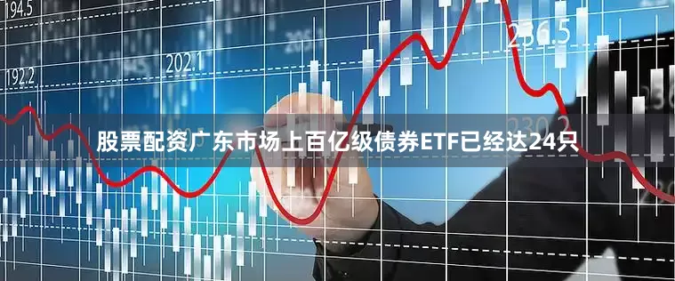 股票配资广东市场上百亿级债券ETF已经达24只