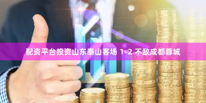 配资平台投资山东泰山客场 1-2 不敌成都蓉城