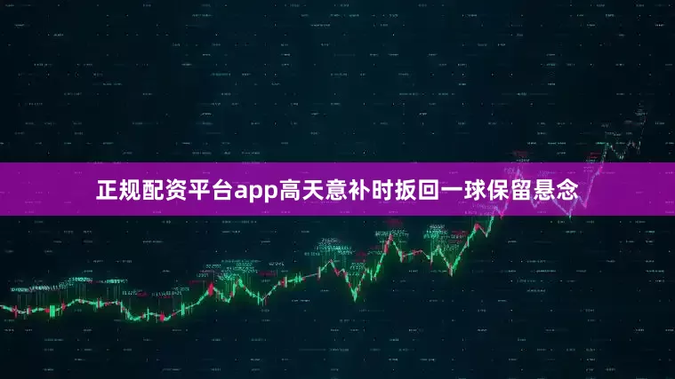 正规配资平台app高天意补时扳回一球保留悬念