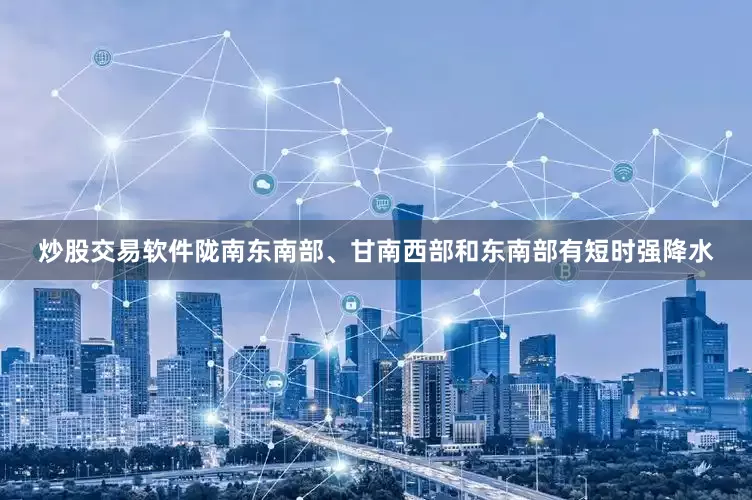炒股交易软件陇南东南部、甘南西部和东南部有短时强降水