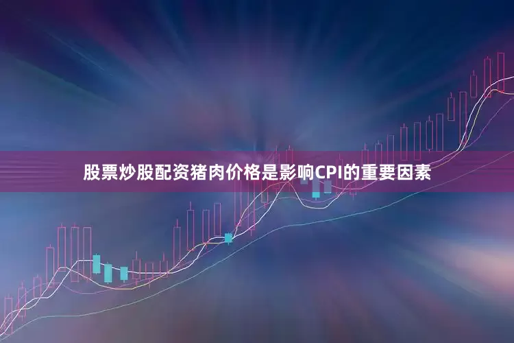 股票炒股配资猪肉价格是影响CPI的重要因素