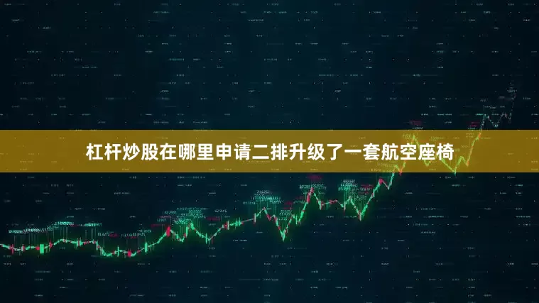 杠杆炒股在哪里申请二排升级了一套航空座椅