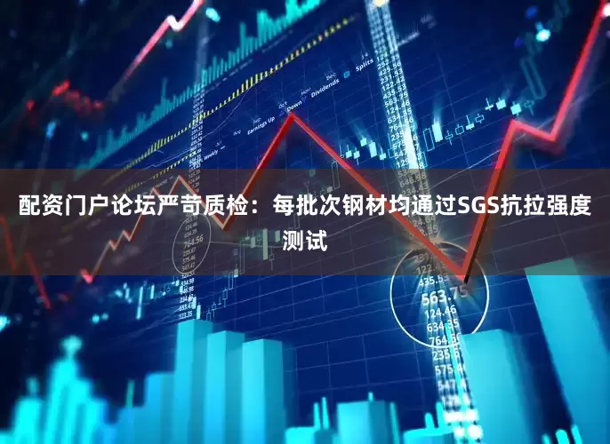 配资门户论坛严苛质检：每批次钢材均通过SGS抗拉强度测试