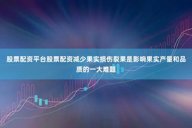 股票配资平台股票配资减少果实损伤裂果是影响果实产量和品质的一大难题