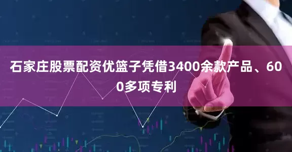 石家庄股票配资优篮子凭借3400余款产品、600多项专利