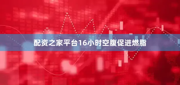 配资之家平台16小时空腹促进燃脂