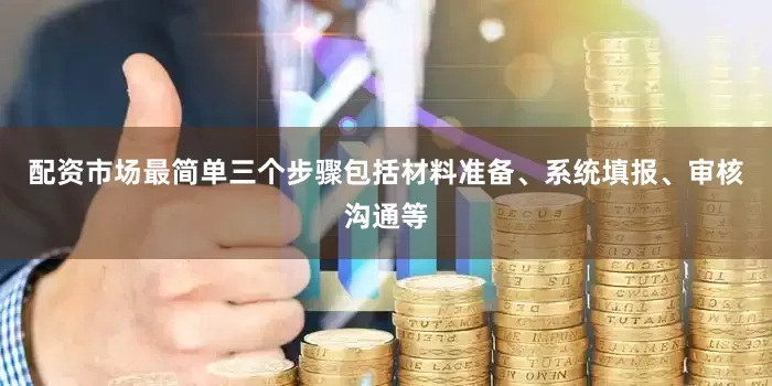 配资市场最简单三个步骤包括材料准备、系统填报、审核沟通等