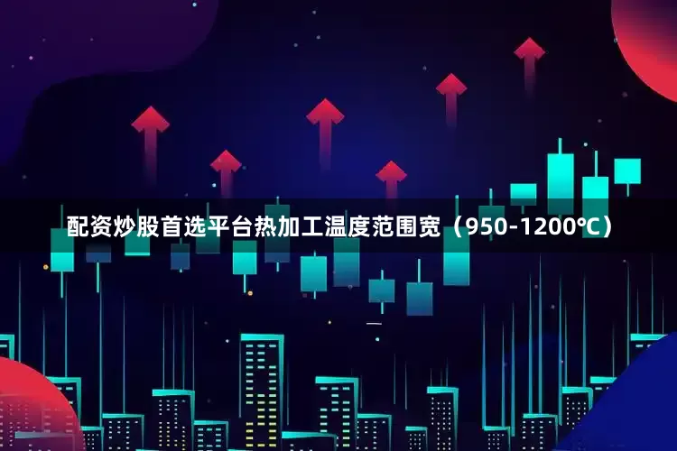 配资炒股首选平台热加工温度范围宽（950-1200℃）