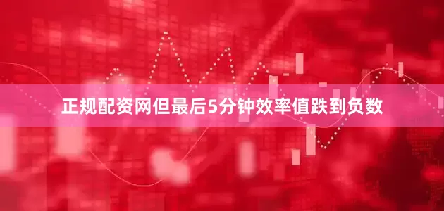 正规配资网但最后5分钟效率值跌到负数
