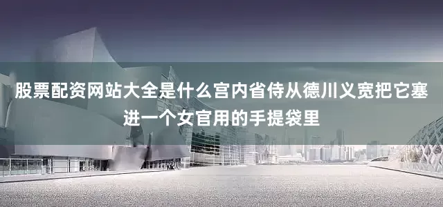 股票配资网站大全是什么宫内省侍从德川义宽把它塞进一个女官用的手提袋里
