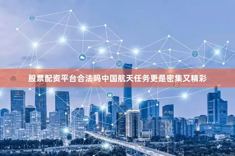 股票配资平台合法吗中国航天任务更是密集又精彩