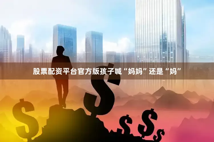 股票配资平台官方版孩子喊“妈妈”还是“妈”