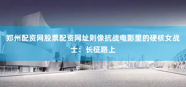 郑州配资网股票配资网址则像抗战电影里的硬核女战士：长征路上
