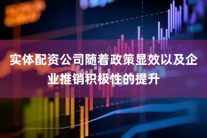 实体配资公司随着政策显效以及企业推销积极性的提升