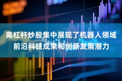 高杠杆炒股集中展现了机器人领域前沿科技成果和创新发展潜力