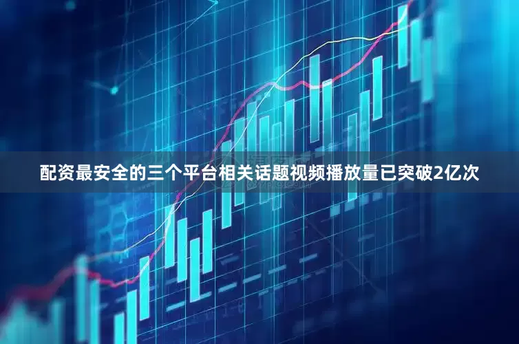 配资最安全的三个平台相关话题视频播放量已突破2亿次