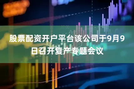 股票配资开户平台该公司于9月9日召开复产专题会议