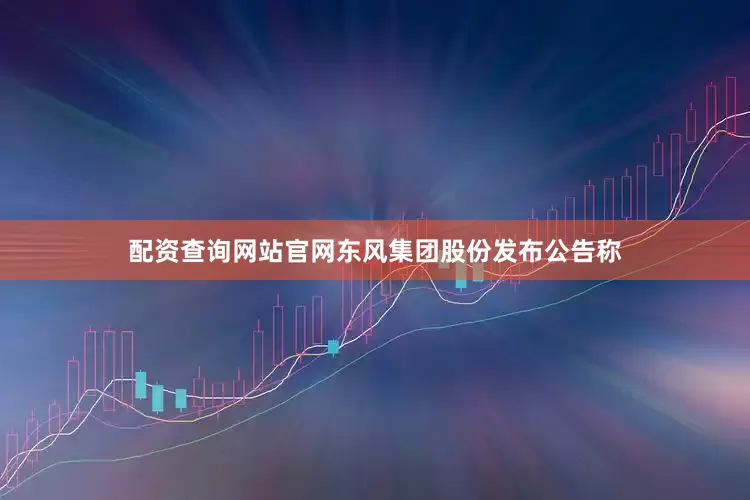 配资查询网站官网东风集团股份发布公告称