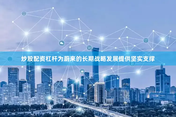 炒股配资杠杆为蔚来的长期战略发展提供坚实支撑