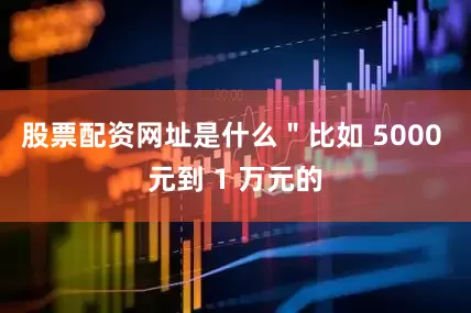 股票配资网址是什么＂比如 5000 元到 1 万元的