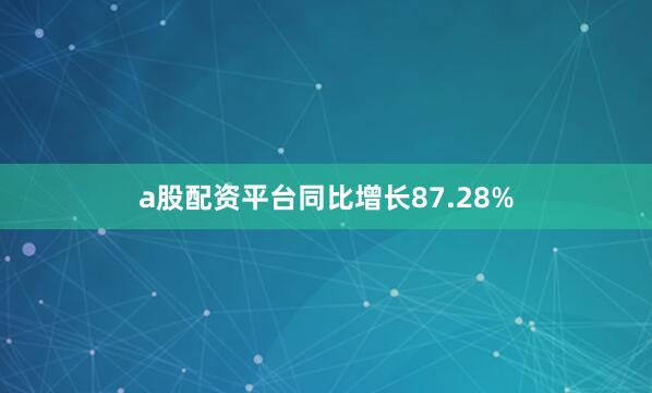 a股配资平台同比增长87.28%