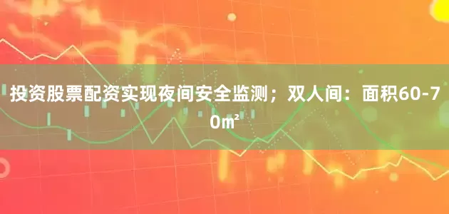 投资股票配资实现夜间安全监测；双人间：面积60-70㎡