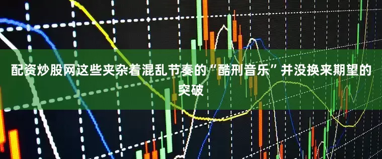 配资炒股网这些夹杂着混乱节奏的“酷刑音乐”并没换来期望的突破
