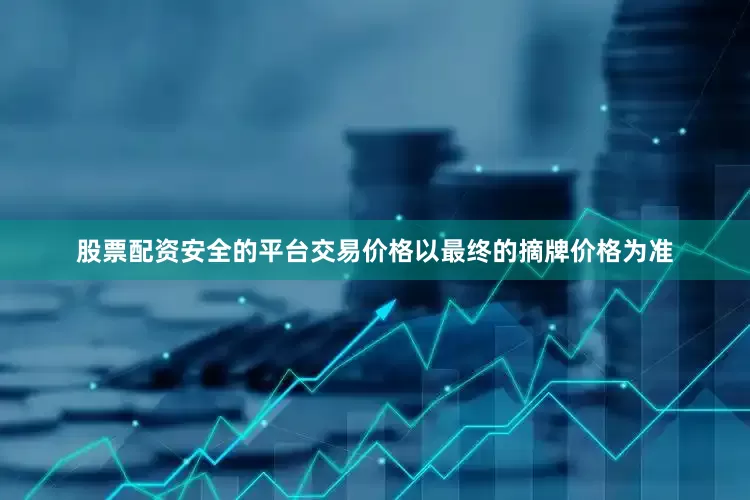 股票配资安全的平台交易价格以最终的摘牌价格为准