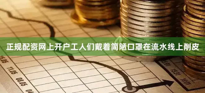 正规配资网上开户工人们戴着简陋口罩在流水线上削皮