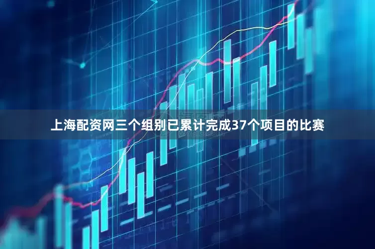 上海配资网三个组别已累计完成37个项目的比赛
