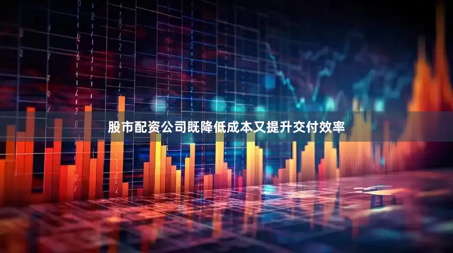 股市配资公司既降低成本又提升交付效率