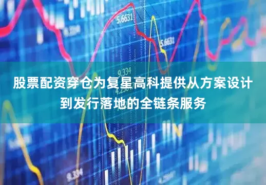 股票配资穿仓为复星高科提供从方案设计到发行落地的全链条服务