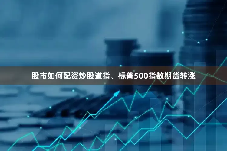 股市如何配资炒股道指、标普500指数期货转涨