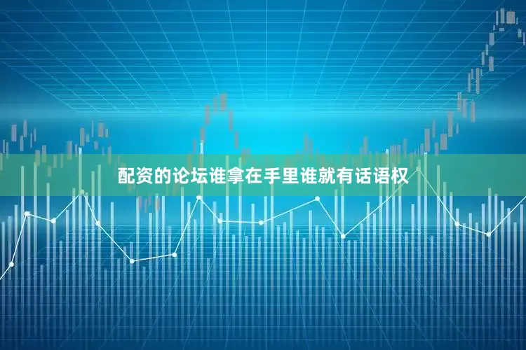 配资的论坛谁拿在手里谁就有话语权