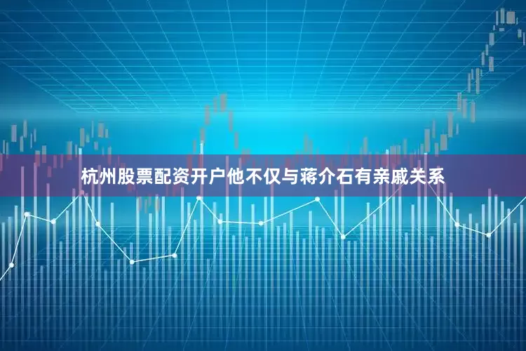 杭州股票配资开户他不仅与蒋介石有亲戚关系