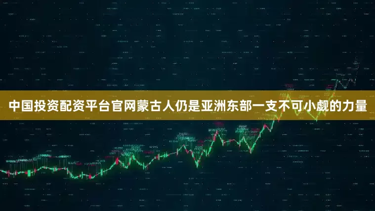 中国投资配资平台官网蒙古人仍是亚洲东部一支不可小觑的力量