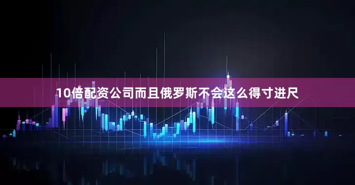 10倍配资公司而且俄罗斯不会这么得寸进尺