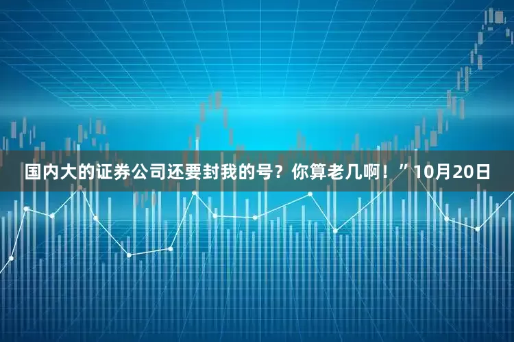 国内大的证券公司还要封我的号？你算老几啊！”10月20日
